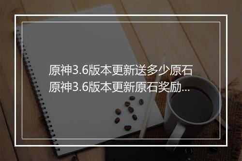 原神3.6版本更新送多少原石　原神3.6版本更新原石奖励多少？