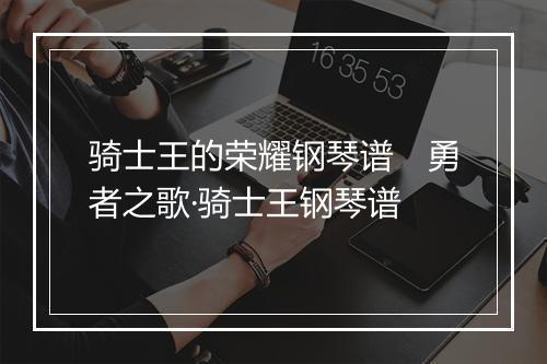 骑士王的荣耀钢琴谱　勇者之歌·骑士王钢琴谱