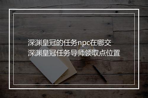 深渊皇冠的任务npc在哪交　深渊皇冠任务导师领取点位置