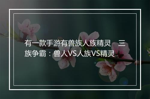 有一款手游有兽族人族精灵　三族争霸：兽人VS人族VS精灵