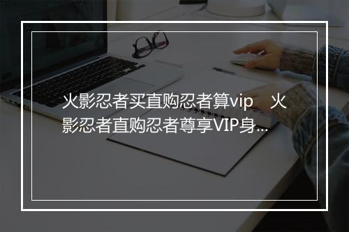 火影忍者买直购忍者算vip　火影忍者直购忍者尊享VIP身份