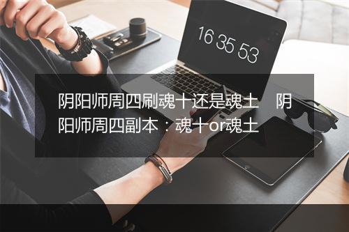 阴阳师周四刷魂十还是魂土　阴阳师周四副本：魂十or魂土