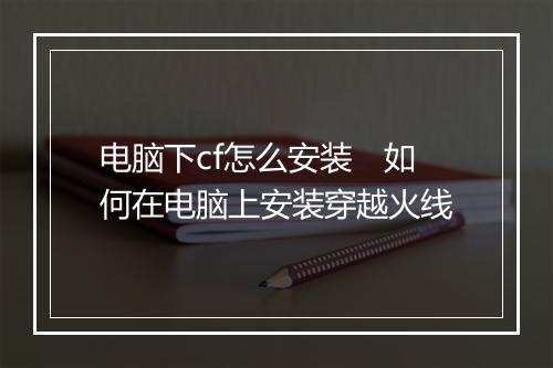 电脑下cf怎么安装　如何在电脑上安装穿越火线