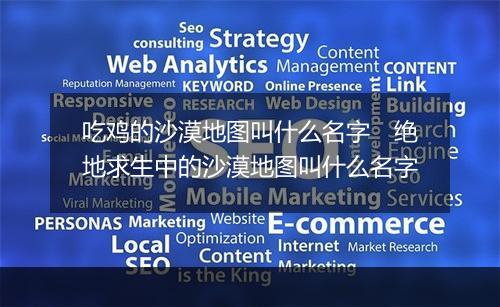 吃鸡的沙漠地图叫什么名字　绝地求生中的沙漠地图叫什么名字
