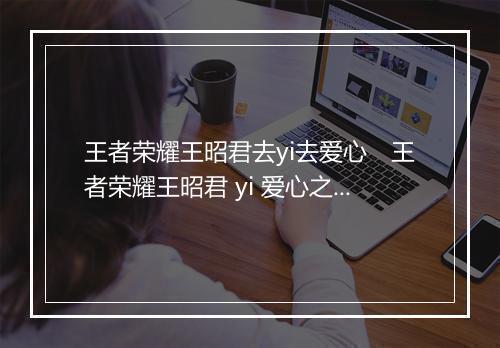 王者荣耀王昭君去yi去爱心　王者荣耀王昭君 yi 爱心之旅