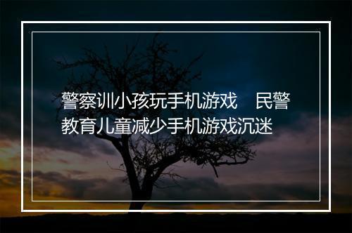 警察训小孩玩手机游戏　民警教育儿童减少手机游戏沉迷