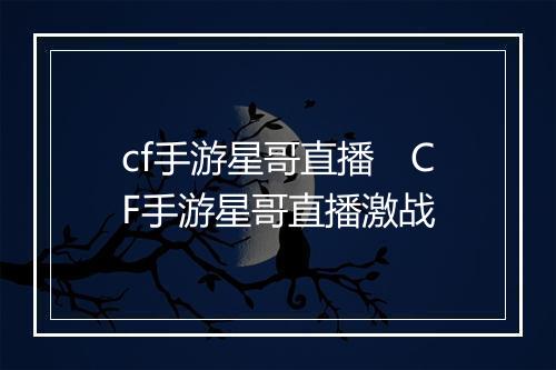 cf手游星哥直播　CF手游星哥直播激战