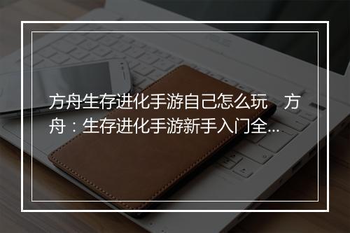 方舟生存进化手游自己怎么玩　方舟：生存进化手游新手入门全攻略