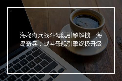 海岛奇兵战斗母舰引擎解锁　海岛奇兵：战斗母舰引擎终极升级