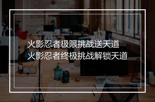 火影忍者极限挑战送天道　火影忍者终极挑战解锁天道
