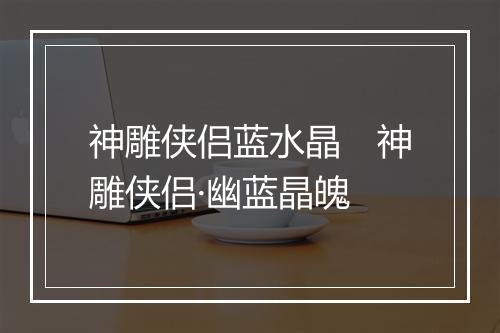 神雕侠侣蓝水晶　神雕侠侣·幽蓝晶魄