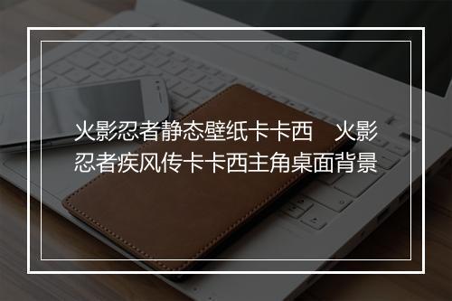 火影忍者静态壁纸卡卡西　火影忍者疾风传卡卡西主角桌面背景