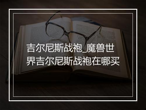 吉尔尼斯战袍_魔兽世界吉尔尼斯战袍在哪买