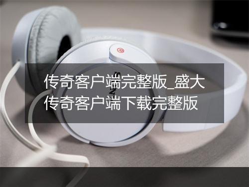 传奇客户端完整版_盛大传奇客户端下载完整版