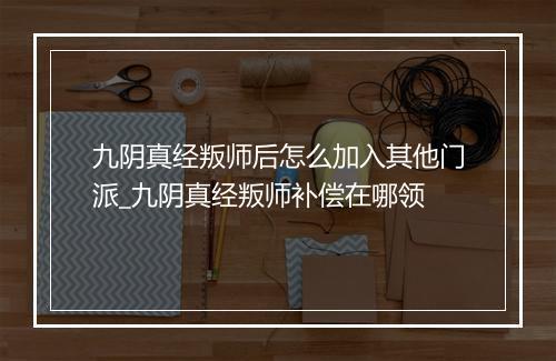 九阴真经叛师后怎么加入其他门派_九阴真经叛师补偿在哪领