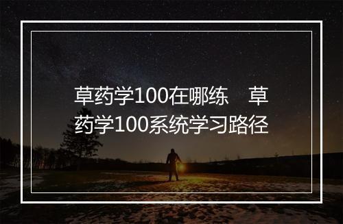 草药学100在哪练　草药学100系统学习路径