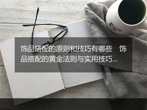 饰品搭配的原则和技巧有哪些　饰品搭配的黄金法则与实用技巧全解析