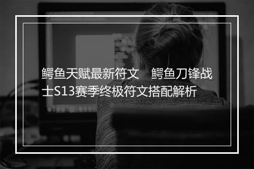 鳄鱼天赋最新符文　鳄鱼刀锋战士S13赛季终极符文搭配解析