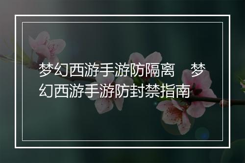 梦幻西游手游防隔离　梦幻西游手游防封禁指南