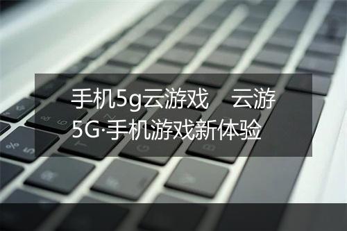 手机5g云游戏　云游5G·手机游戏新体验