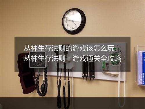 丛林生存法则的游戏该怎么玩　丛林生存法则：游戏通关全攻略