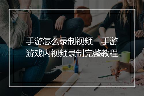 手游怎么录制视频　手游游戏内视频录制完整教程