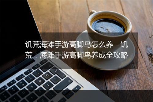 饥荒海滩手游高脚鸟怎么养　饥荒：海滩手游高脚鸟养成全攻略