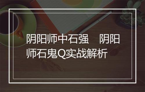阴阳师中石强　阴阳师石鬼Q实战解析