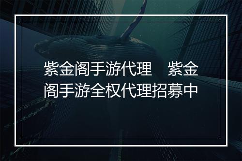 紫金阁手游代理　紫金阁手游全权代理招募中