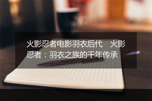 火影忍者电影羽衣后代　火影忍者：羽衣之族的千年传承