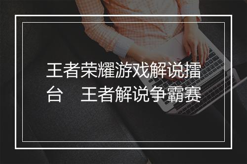 王者荣耀游戏解说擂台　王者解说争霸赛