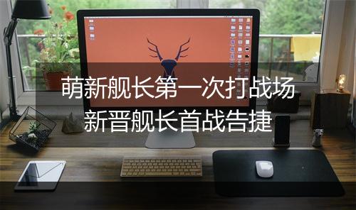 萌新舰长第一次打战场　新晋舰长首战告捷