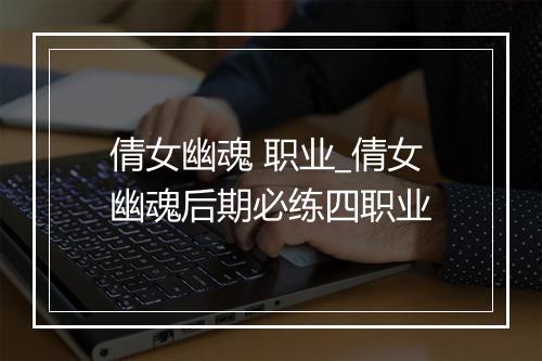 倩女幽魂 职业_倩女幽魂后期必练四职业