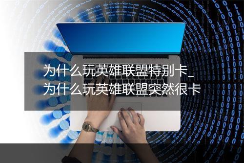为什么玩英雄联盟特别卡_为什么玩英雄联盟突然很卡