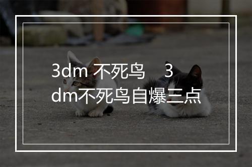 3dm 不死鸟　3dm不死鸟自爆三点