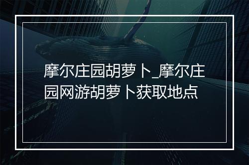 摩尔庄园胡萝卜_摩尔庄园网游胡萝卜获取地点