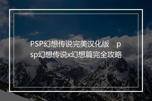PSP幻想传说完美汉化版　psp幻想传说x幻想篇完全攻略