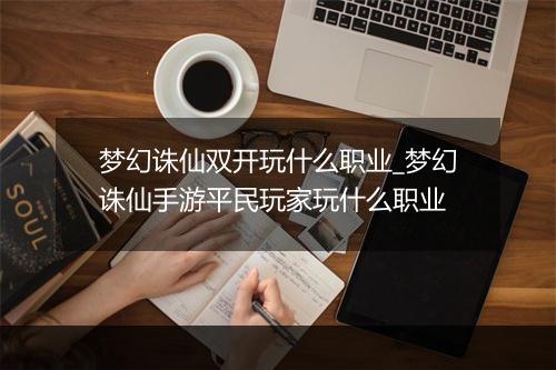 梦幻诛仙双开玩什么职业_梦幻诛仙手游平民玩家玩什么职业