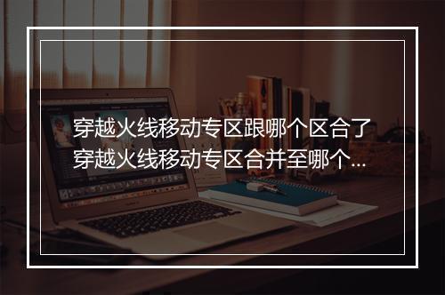 穿越火线移动专区跟哪个区合了　穿越火线移动专区合并至哪个大区？