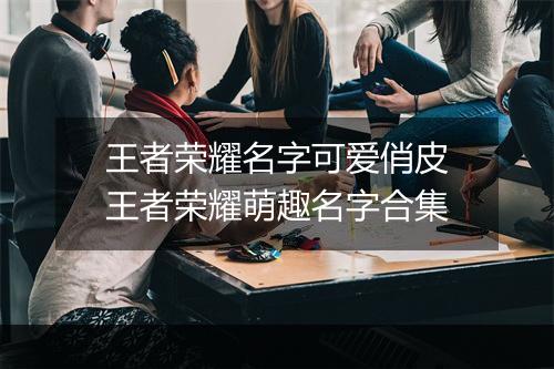 王者荣耀名字可爱俏皮　王者荣耀萌趣名字合集