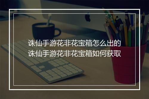 诛仙手游花非花宝箱怎么出的　诛仙手游花非花宝箱如何获取