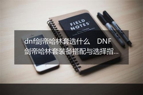 dnf剑帝哈林套选什么　DNF剑帝哈林套装备搭配与选择指南