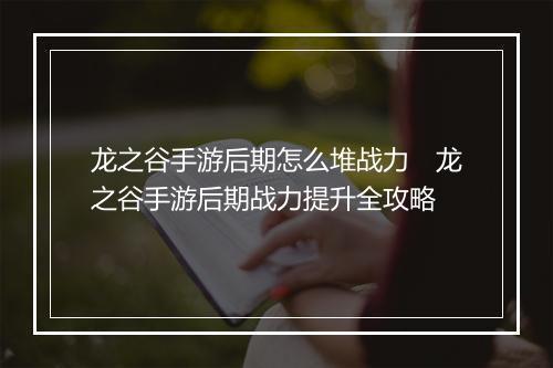 龙之谷手游后期怎么堆战力　龙之谷手游后期战力提升全攻略