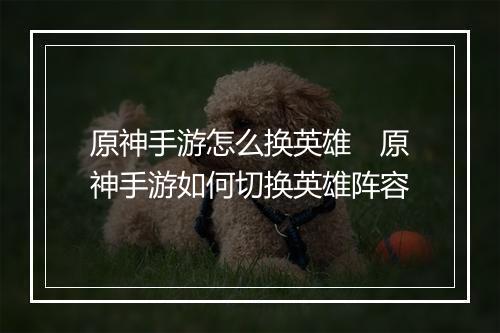 原神手游怎么换英雄　原神手游如何切换英雄阵容