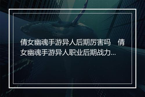 倩女幽魂手游异人后期厉害吗　倩女幽魂手游异人职业后期战力解析