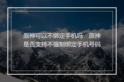 原神可以不绑定手机吗　原神是否支持不强制绑定手机号码