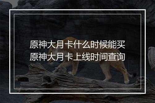 原神大月卡什么时候能买　原神大月卡上线时间查询