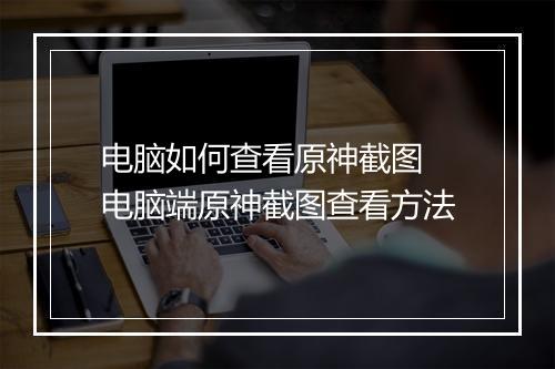 电脑如何查看原神截图　电脑端原神截图查看方法