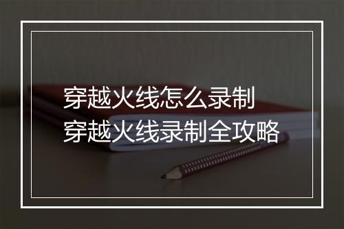 穿越火线怎么录制　穿越火线录制全攻略