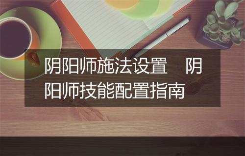 阴阳师施法设置　阴阳师技能配置指南